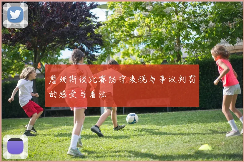 詹姆斯谈比赛防守表现与争议判罚的感受与看法