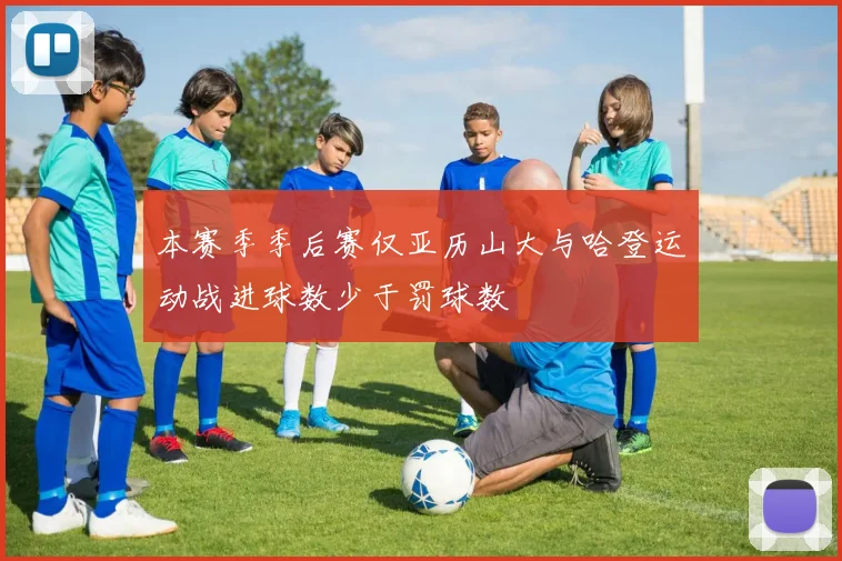 本赛季季后赛仅亚历山大与哈登运动战进球数少于罚球数