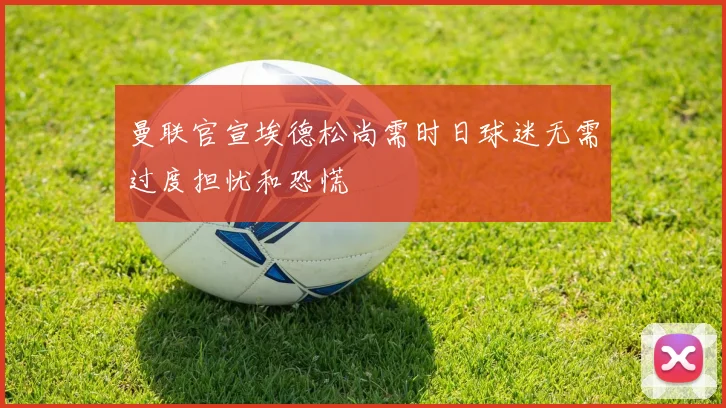 曼联官宣埃德松尚需时日球迷无需过度担忧和恐慌