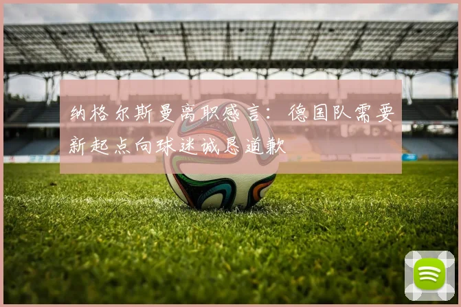 纳格尔斯曼离职感言：德国队需要新起点向球迷诚恳道歉