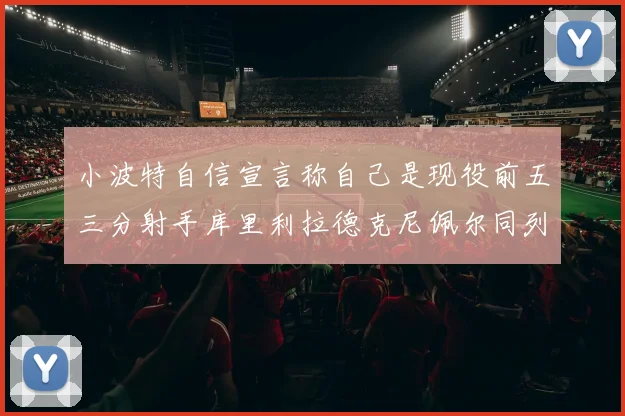 小波特自信宣言称自己是现役前五三分射手库里利拉德克尼佩尔同列其中