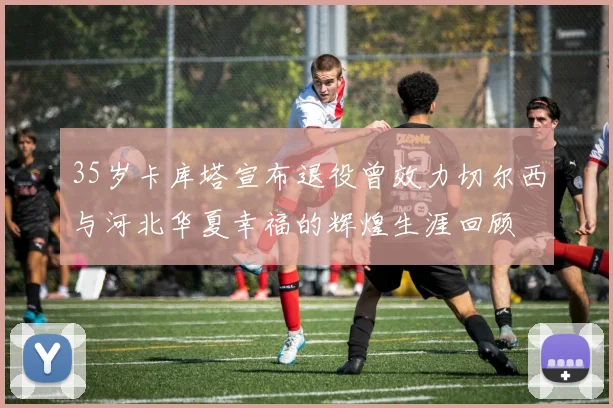 35岁卡库塔宣布退役曾效力切尔西与河北华夏幸福的辉煌生涯回顾