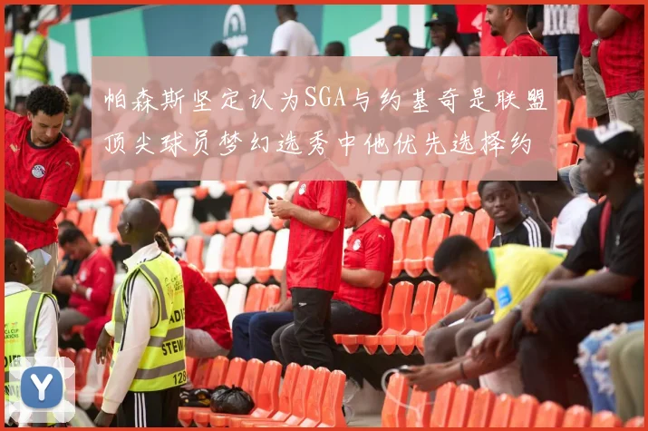 帕森斯坚定认为SGA与约基奇是联盟顶尖球员梦幻选秀中他优先选择约基奇