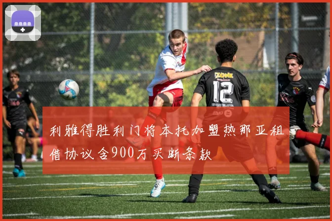 利雅得胜利门将本托加盟热那亚租借协议含900万买断条款