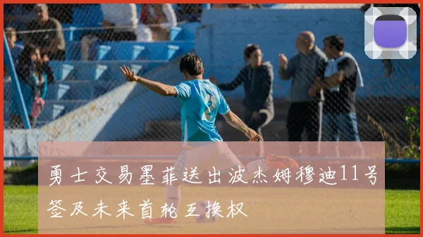 勇士交易墨菲送出波杰姆穆迪11号签及未来首轮互换权