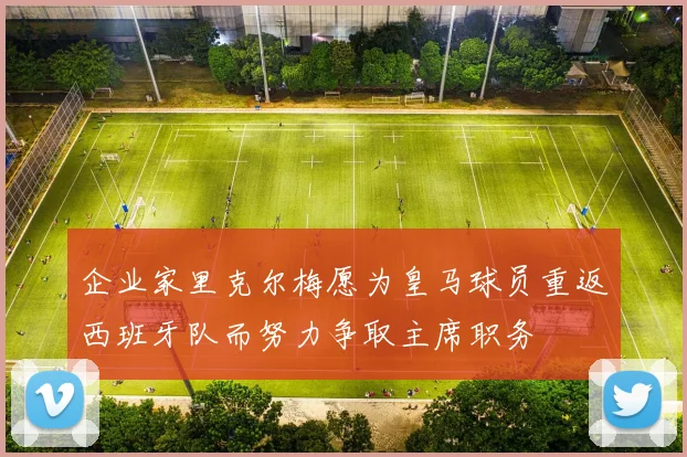 企业家里克尔梅愿为皇马球员重返西班牙队而努力争取主席职务
