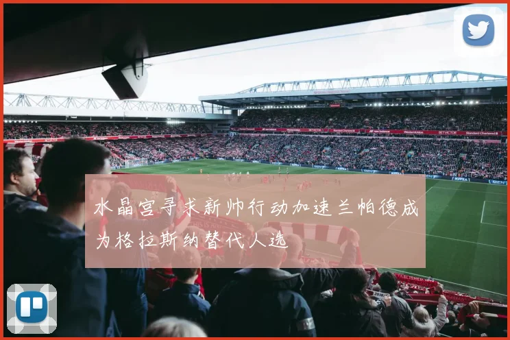 水晶宫寻求新帅行动加速兰帕德成为格拉斯纳替代人选