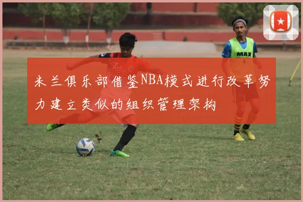 米兰俱乐部借鉴NBA模式进行改革努力建立类似的组织管理架构