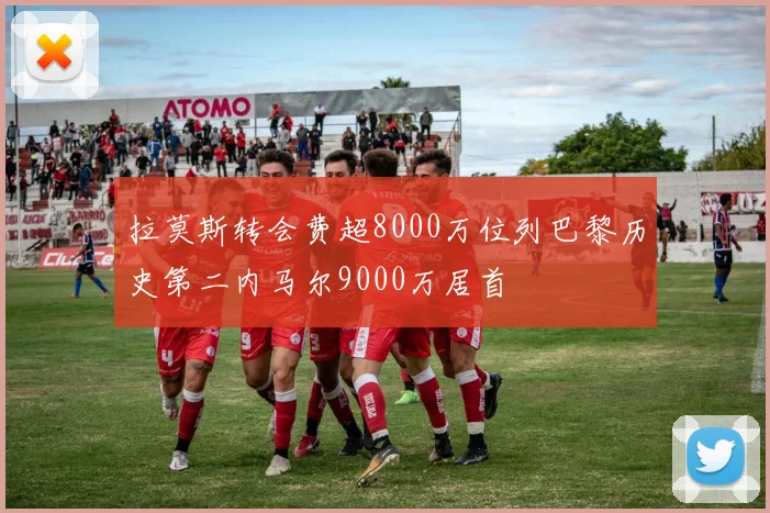拉莫斯转会费超8000万位列巴黎历史第二内马尔9000万居首