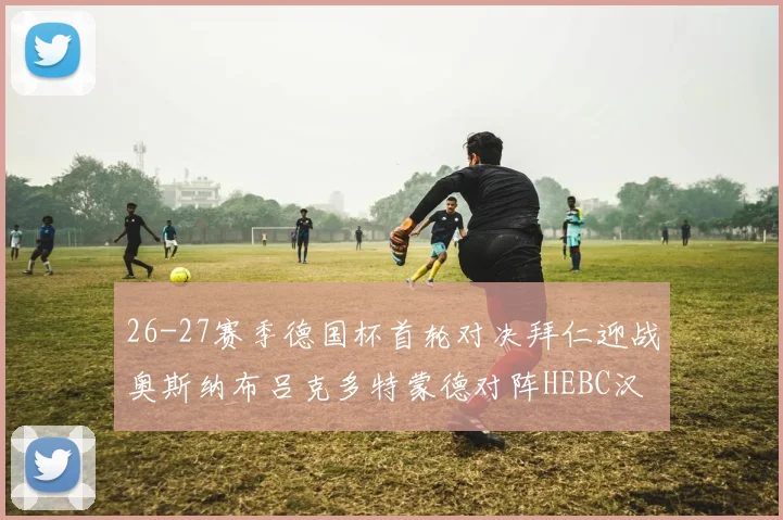 26-27赛季德国杯首轮对决拜仁迎战奥斯纳布吕克多特蒙德对阵HEBC汉堡