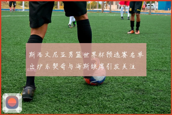 斯洛文尼亚男篮世界杯预选赛名单出炉东契奇与海斯缺席引发关注