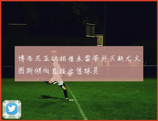 博洛尼亚欲租借米雷蒂并买断尤文图斯倾向直接出售球员