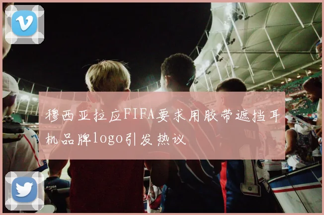 穆西亚拉应FIFA要求用胶带遮挡耳机品牌logo引发热议