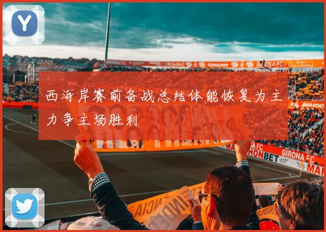 西海岸赛前备战总结体能恢复为主力争主场胜利
