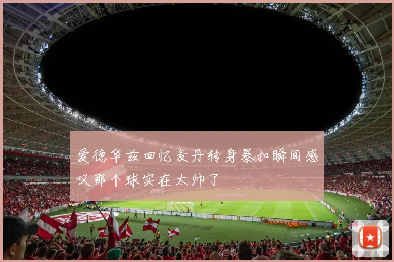 爱德华兹回忆麦丹转身暴扣瞬间感叹那个球实在太帅了