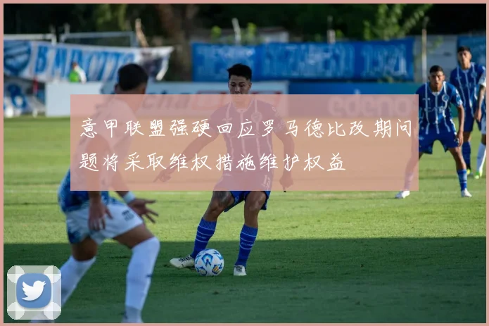意甲联盟强硬回应罗马德比改期问题将采取维权措施维护权益