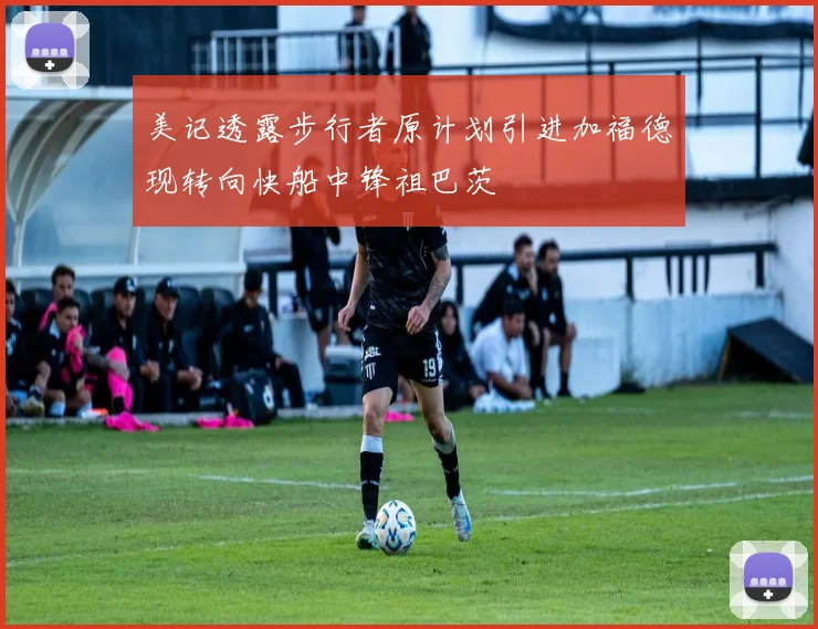 美记透露步行者原计划引进加福德现转向快船中锋祖巴茨