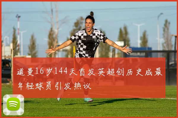 道曼16岁144天首发英超创历史成最年轻球员引发热议