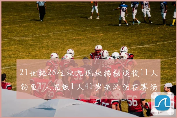 21世纪26位状元现状揭秘退役11人钓鱼1人混饭1人41岁老汉仍在赛场拼搏