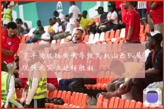 下半场攻防失衡导致失利山西队展现强大实力逆转胜利
