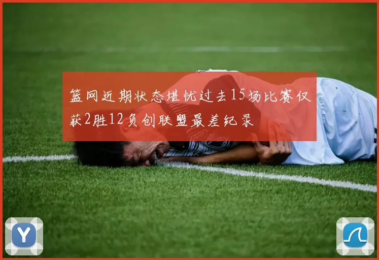 篮网近期状态堪忧过去15场比赛仅获2胜12负创联盟最差纪录