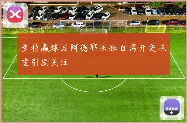 多特赢球后阿德耶米独自离开更衣室引发关注