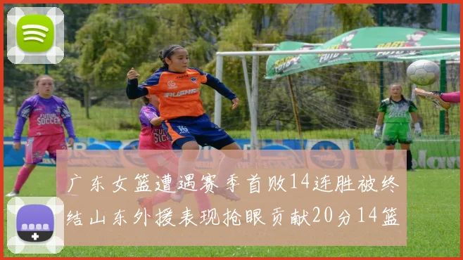 广东女篮遭遇赛季首败14连胜被终结山东外援表现抢眼贡献20分14篮板5助攻